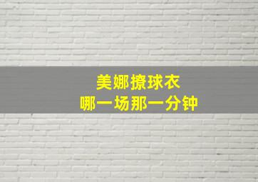 美娜撩球衣 哪一场那一分钟